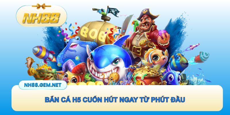 Bắn cá H5 cuốn hút ngay từ phút đầu