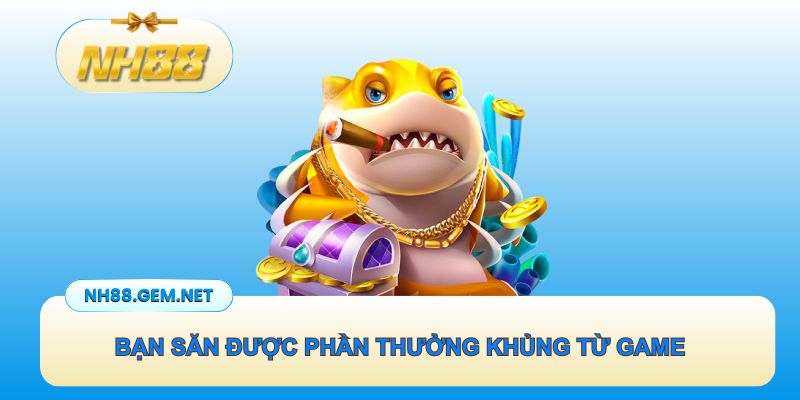 Bạn săn được phần thưởng khủng từ game