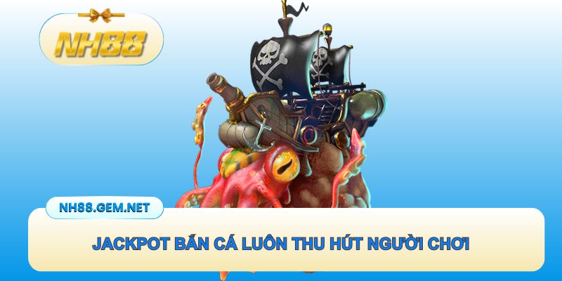 Jackpot bắn cá luôn thu hút người chơi