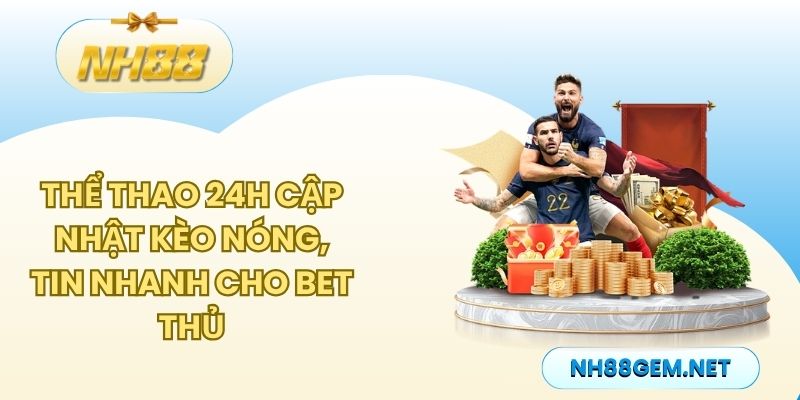 Thể Thao 24h - Cập nhật kèo nóng, tin nhanh cho bet thủ